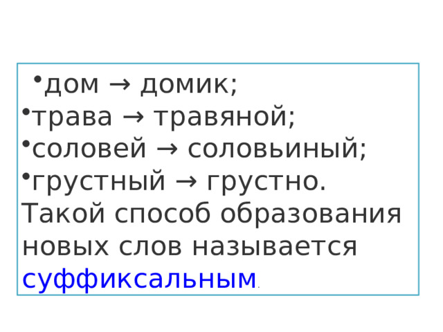 дом → домик; дом → домик; трава → травяной; соловей → соловьиный; грустный → грустно. Такой способ образования новых слов называется  суффиксальным . 