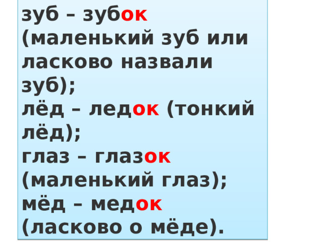 зуб – зуб ок (маленький зуб или ласково назвали зуб);  лёд – лед ок (тонкий лёд);  глаз – глаз ок (маленький глаз);  мёд – мед ок (ласково о мёде). 