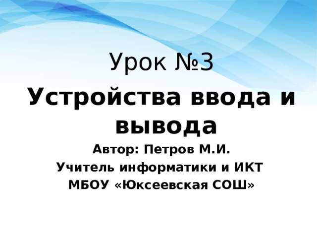 Урок №3 Устройства ввода и вывода Автор: Петров М.И. Учитель информатики и ИКТ МБОУ «Юксеевская СОШ» 