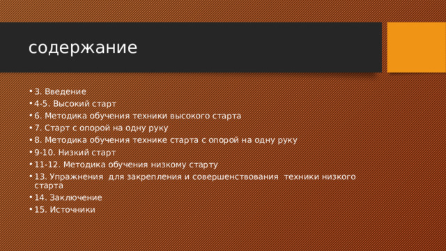 содержание 3. Введение 4-5. Высокий старт 6. Методика обучения техники высокого старта 7. Старт с опорой на одну руку 8. Методика обучения технике старта с опорой на одну руку 9-10. Низкий старт 11-12. Методика обучения низкому старту 13. Упражнения для закрепления и совершенствования техники низкого старта 14. Заключение 15. Источники 
