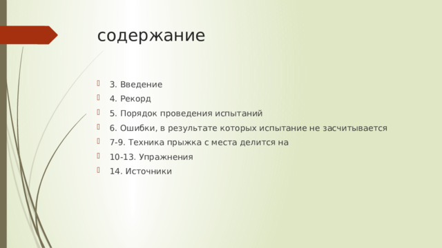 содержание 3. Введение 4. Рекорд 5. Порядок проведения испытаний 6. Ошибки, в результате которых испытание не засчитывается 7-9. Техника прыжка с места делится на 10-13. Упражнения 14. Источники 