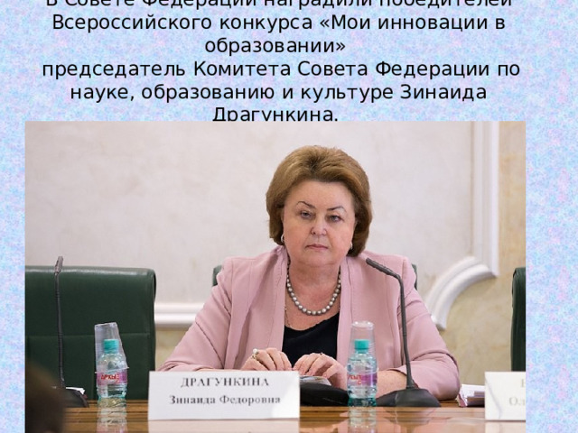 В Совете Федерации наградили победителей Всероссийского конкурса «Мои инновации в образовании»    председатель Комитета Совета Федерации по науке, образованию и культуре Зинаида Драгункина.    
