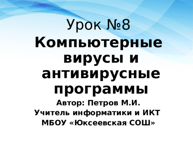 Урок №8 Компьютерные вирусы и антивирусные программы Автор: Петров М.И. Учитель информатики и ИКТ МБОУ «Юксеевская СОШ» 