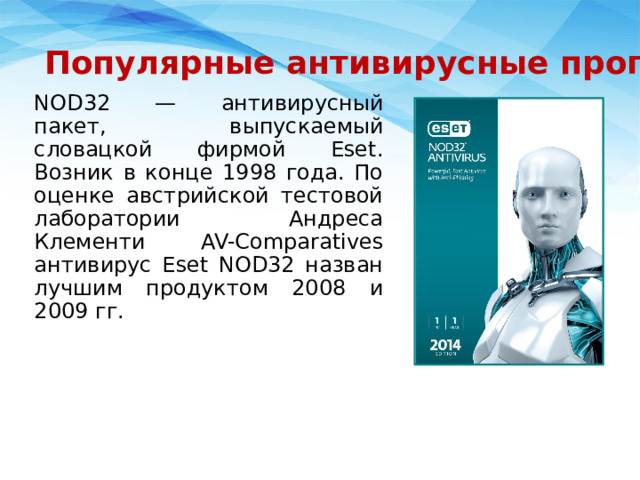 Популярные антивирусные программы NOD32 — антивирусный пакет, выпускаемый словацкой фирмой Eset. Возник в конце 1998 года. По оценке австрийской тестовой лаборатории Андреса Клементи AV-Comparatives антивирус Eset NOD32 назван лучшим продуктом 2008 и 2009 гг. 