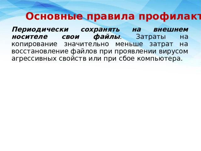 Основные правила профилактики Периодически сохранять на внешнем носителе свои файлы . Затраты на копирование значительно меньше затрат на восстановление файлов при проявлении вирусом агрессивных свойств или при сбое компьютера. 