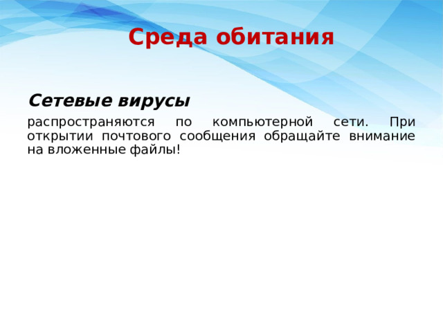 Среда обитания Сетевые вирусы  распространяются по компьютерной сети. При открытии почтового сообщения обращайте внимание на вложенные файлы! 