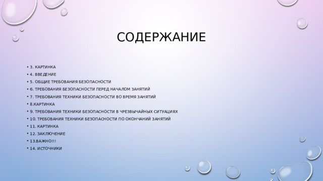 содержание 3. Картинка 4. Введение 5. Общие требования безопасности 6. Требования безопасности перед началом занятий 7. Требования техники безопасности во время занятий 8.картинка 9. Требования техники безопасности в чрезвычайных ситуациях 10. Требования техники безопасности по окончаний занятий 11. картинка 12. заключение 13.важно!!! 14. источники 