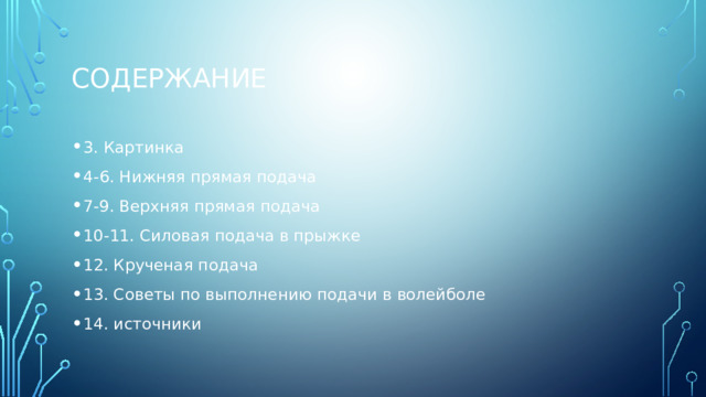 Содержание 3. Картинка 4-6. Нижняя прямая подача 7-9. Верхняя прямая подача 10-11. Силовая подача в прыжке 12. Крученая подача 13. Советы по выполнению подачи в волейболе 14. источники 