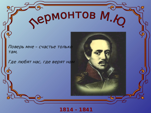 Поверь мне – счастье только там,   Где любят нас, где верят нам  1814 - 1841 
