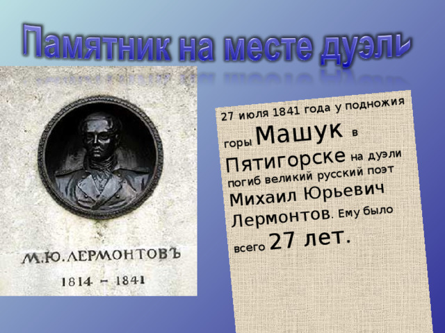 27 июля 1841 года у подножия горы Машук в Пятигорске на дуэли погиб великий русский поэт Михаил Юрьевич Лермонтов . Ему было всего 27 лет.  