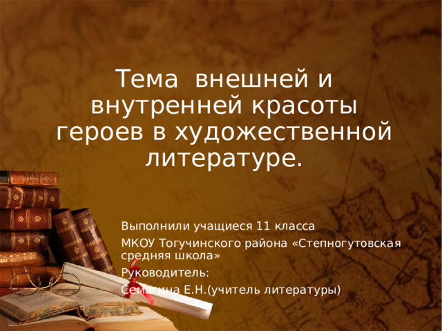 Тема внешней и внутренней красоты героев в художественной литературе. Выполнили учащиеся 11 класса МКОУ Тогучинского района « Степногутовская средняя школа» Руководитель: Семагина Е.Н.(учитель литературы) 