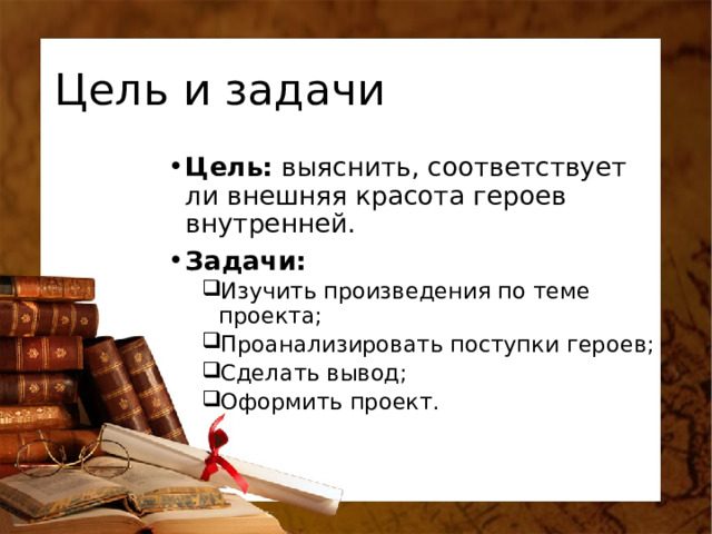 Цель и задачи Цель: выяснить, соответствует ли внешняя красота героев внутренней. Задачи: Изучить произведения по теме проекта; Проанализировать поступки героев; Сделать вывод; Оформить проект. Изучить произведения по теме проекта; Проанализировать поступки героев; Сделать вывод; Оформить проект. 
