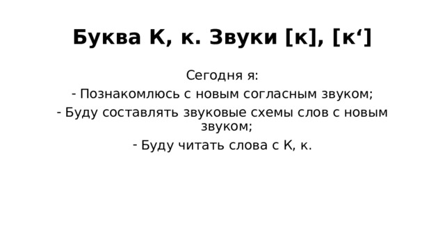 Буква К, к. Звуки [к], [к‘] Сегодня я: Познакомлюсь с новым согласным звуком; Буду составлять звуковые схемы слов с новым звуком; Буду читать слова с К, к. 