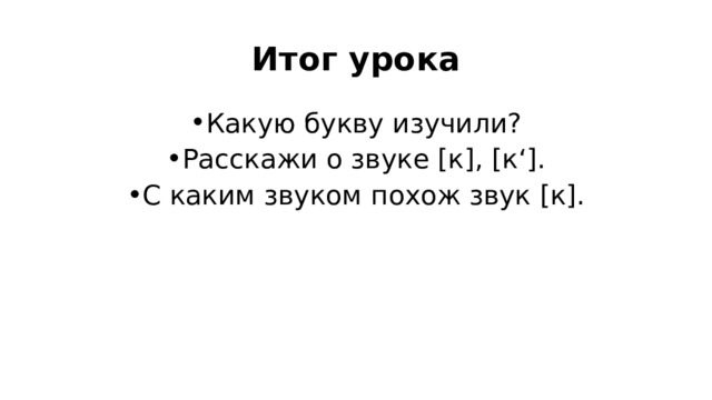 Итог урока Какую букву изучили? Расскажи о звуке [к], [к‘]. С каким звуком похож звук [к]. 