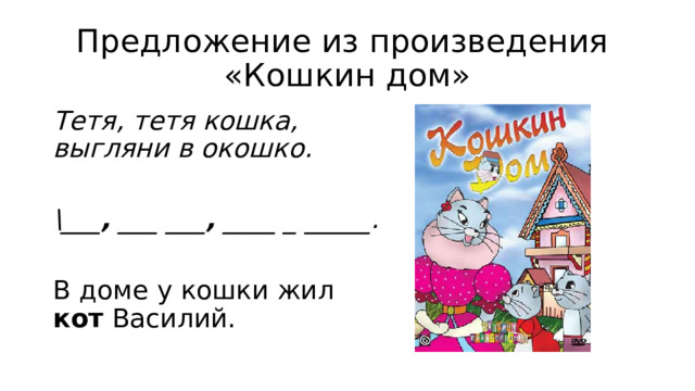 Предложение из произведения  «Кошкин дом» Тетя, тетя кошка, выгляни в окошко.  \___ , ___ ___ , ____ _ _____.  В доме у кошки жил кот Василий. 