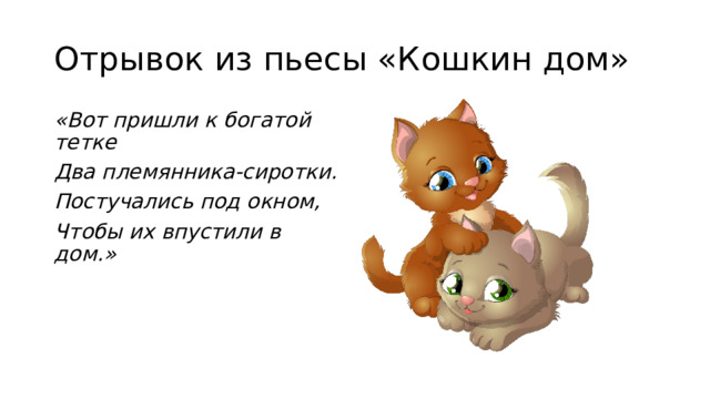 Отрывок из пьесы «Кошкин дом» «Вот пришли к богатой тетке Два племянника-сиротки. Постучались под окном, Чтобы их впустили в дом.» 