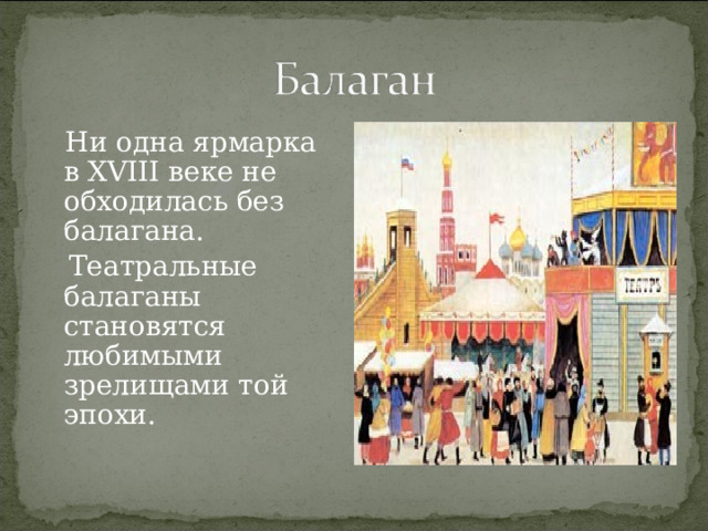  Ни одна ярмарка в XVIII веке не обходилась без балагана.  Театральные балаганы становятся любимыми зрелищами той эпохи. 
