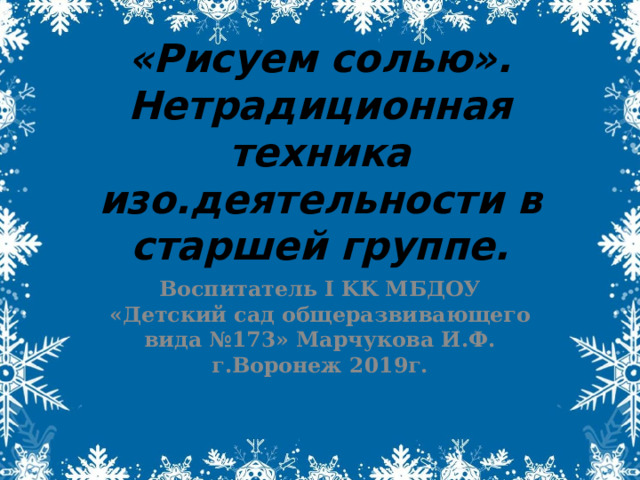 «Рисуем солью». Нетрадиционная техника изо.деятельности в старшей группе. Воспитатель I KK МБДОУ «Детский сад общеразвивающего вида №173» Марчукова И.Ф. г.Воронеж 2019г. 