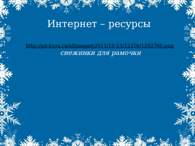 Интернет – ресурсы  http://pic4you.ru/allimage/y2011/10-15/12216/1292760.png  снежинки для рамочки  