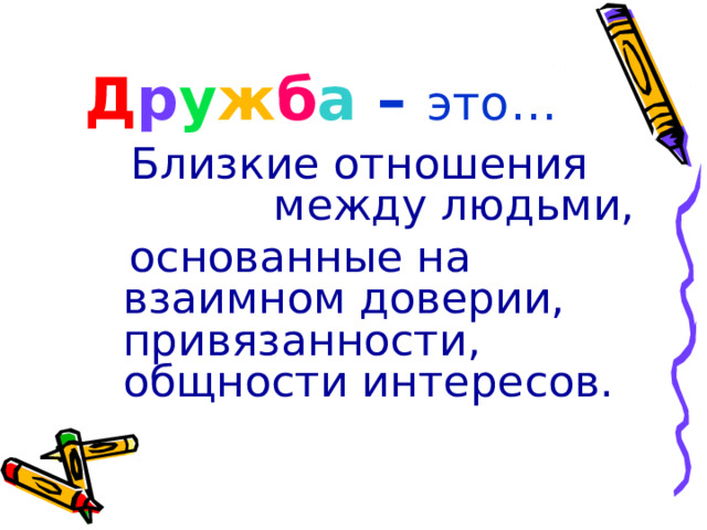 Д р у ж б а – это… Близкие отношения между людьми,  основанные на взаимном доверии, привязанности, общности интересов. 