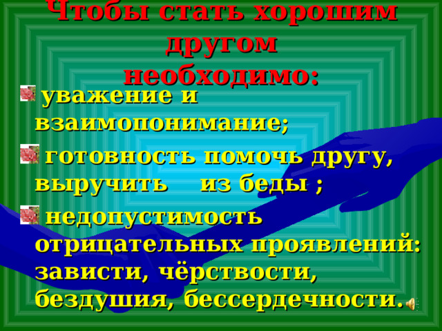 Чтобы стать хорошим другом  необходимо:  уважение и взаимопонимание;  готовность помочь другу, выручить из беды ;  недопустимость отрицательных проявлений: зависти, чёрствости, бездушия, бессердечности. 
