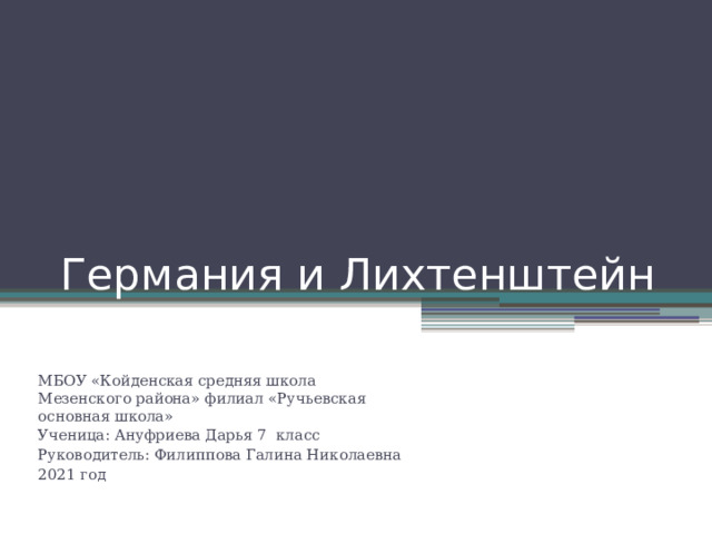 Германия и Лихтенштейн МБОУ «Койденская средняя школа Мезенского района» филиал «Ручьевская основная школа» Ученица: Ануфриева Дарья 7 класс Руководитель: Филиппова Галина Николаевна 2021 год 