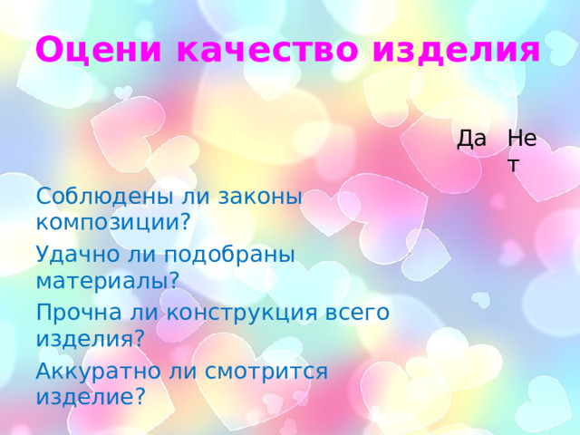 Оцени качество изделия Да Соблюдены ли законы композиции? Нет Удачно ли подобраны материалы? Прочна ли конструкция всего изделия? Аккуратно ли смотрится изделие? 