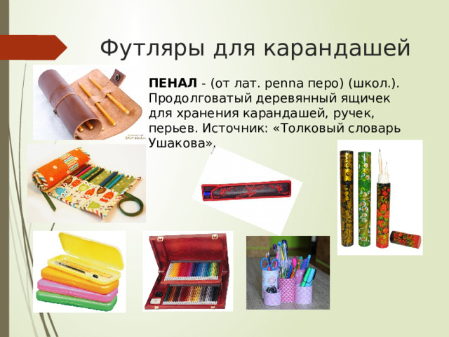 Футляры для карандашей ПЕНАЛ - (от лат. penna перо) (школ.). Продолговатый деревянный ящичек для хранения карандашей, ручек, перьев. Источник: «Толковый словарь Ушакова».     