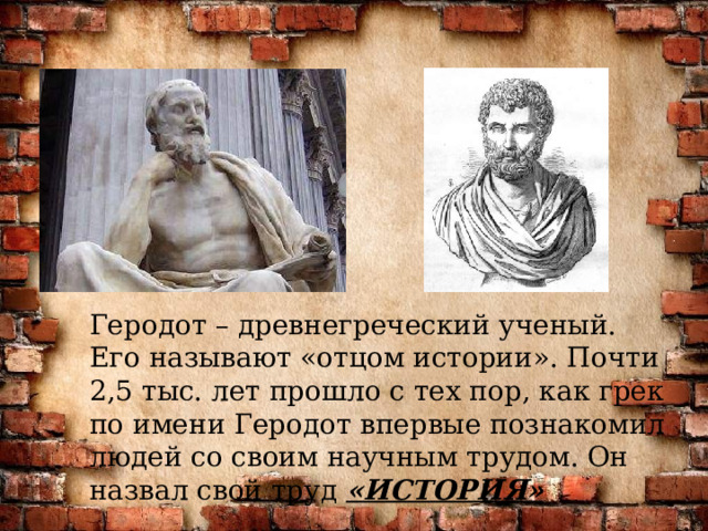 Геродот – древнегреческий ученый. Его называют «отцом истории». Почти 2,5 тыс. лет прошло с тех пор, как грек по имени Геродот впервые познакомил людей со своим научным трудом. Он назвал свой труд «ИСТОРИЯ» 