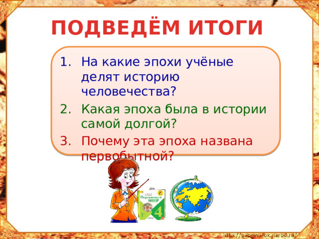 ПОДВЕДЁМ ИТОГИ На какие эпохи учёные делят историю человечества? Какая эпоха была в истории самой долгой? Почему эта эпоха названа первобытной? 