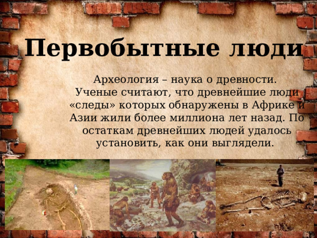 Первобытные люди Археология – наука о древности. Ученые считают, что древнейшие люди «следы» которых обнаружены в Африке и Азии жили более миллиона лет назад. По остаткам древнейших людей удалось установить, как они выглядели. 