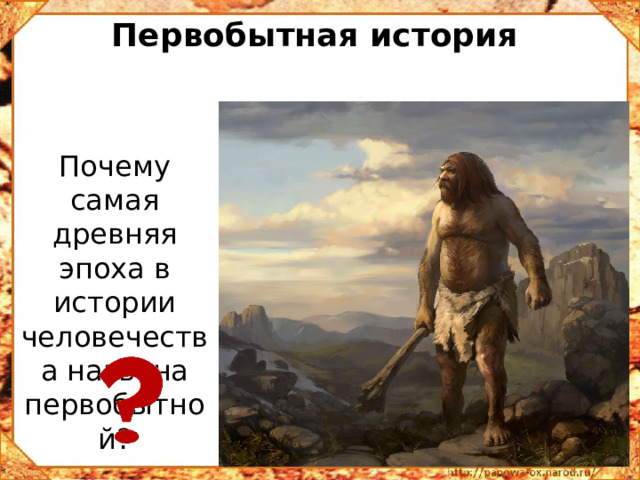 Первобытная история Почему самая древняя эпоха в истории человечества названа первобытной? 