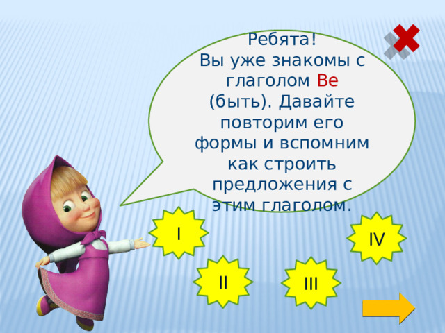 Ребята! Вы уже знакомы с глаголом Be (быть). Давайте повторим его формы и вспомним как строить предложения с этим глаголом. I IV II III 