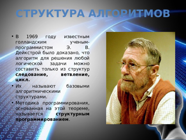Структура алгоритмов В 1969 году известным голландским ученым- программистом Э. В. Дейкстрой было доказано, что алгоритм для решения любой логической задачи можно составить только из структур следование, ветвление, цикл. Их называют базовыми алгоритмическими структурами. Методика программирования, основанная на этой теореме, называется структурным программированием . 