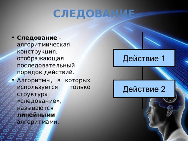 Следование Следование - алгоритмическая конструкция, отображающая последовательный порядок действий. Алгоритмы, в которых используется только структура «следование», называются линейными алгоритмами. 