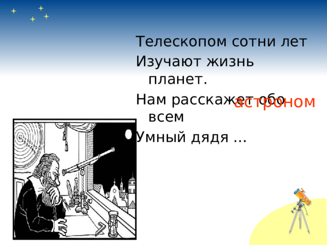 Телескопом сотни лет Изучают жизнь планет. Нам расскажет обо всем Умный дядя … астроном 