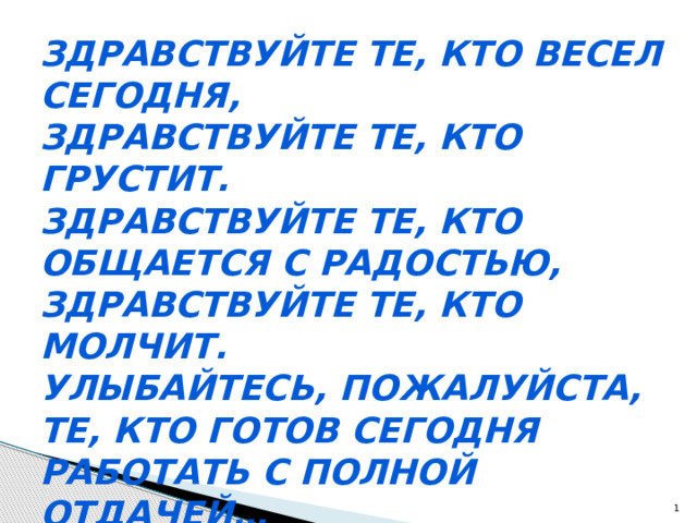 Здравствуйте те, кто весел сегодня,  Здравствуйте те, кто грустит.  Здравствуйте те, кто общается с радостью,  Здравствуйте те, кто молчит.  Улыбайтесь, пожалуйста, те, кто готов сегодня работать с полной отдачей…   Здравствуйте!!!  