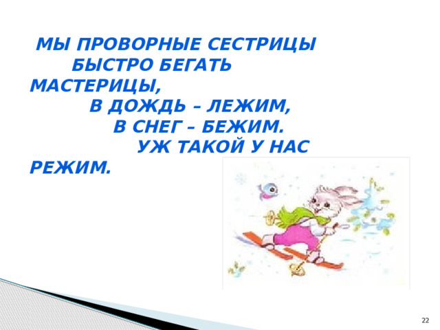 Мы проворные сестрицы  Быстро бегать мастерицы,  В дождь – лежим,  В снег – бежим.  Уж такой у нас режим.  