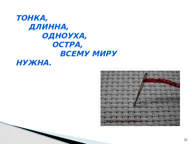 Тонка,  Длинна,  Одноуха,  Остра,  Всему миру нужна.  