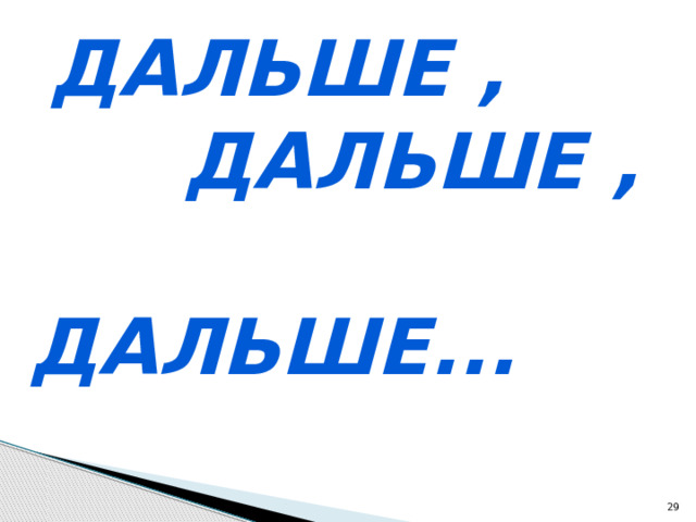 ДАЛЬШЕ ,  ДАЛЬШЕ ,  ДАЛЬШЕ...  
