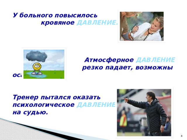  У больного повысилось  кровяное  ДАВЛЕНИЕ.       Атмосферное  ДАВЛЕНИЕ   резко падает, возможны осадки.   Тренер пытался оказать психологическое ДАВЛЕНИЕ на судью.  