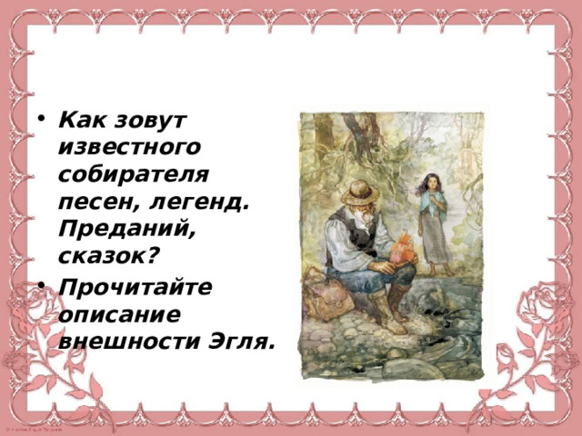 Как зовут известного собирателя песен, легенд. Преданий, сказок? Прочитайте описание внешности Эгля. 