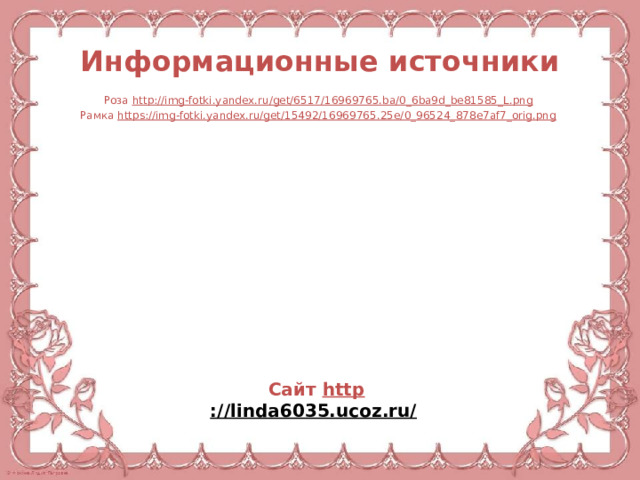 Информационные источники Роза http://img-fotki.yandex.ru/get/6517/16969765.ba/0_6ba9d_be81585_L.png  Рамка https://img-fotki.yandex.ru/get/15492/16969765.25e/0_96524_878e7af7_orig.png  Сайт http ://linda6035.ucoz.ru/   