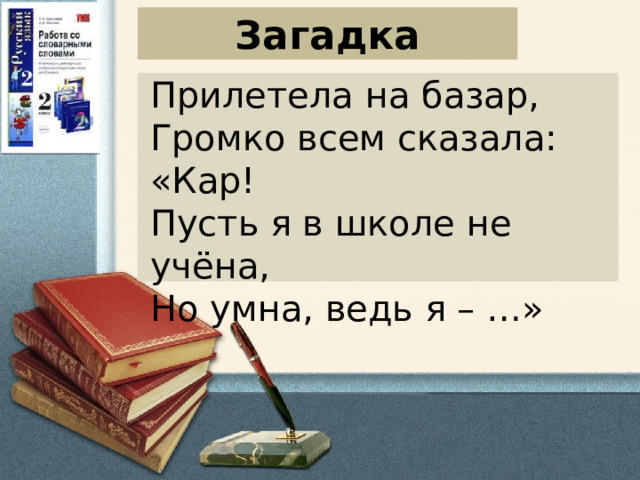 Загадка Прилетела на базар,  Громко всем сказала: «Кар!  Пусть я в школе не учёна,  Но умна, ведь я – …»    