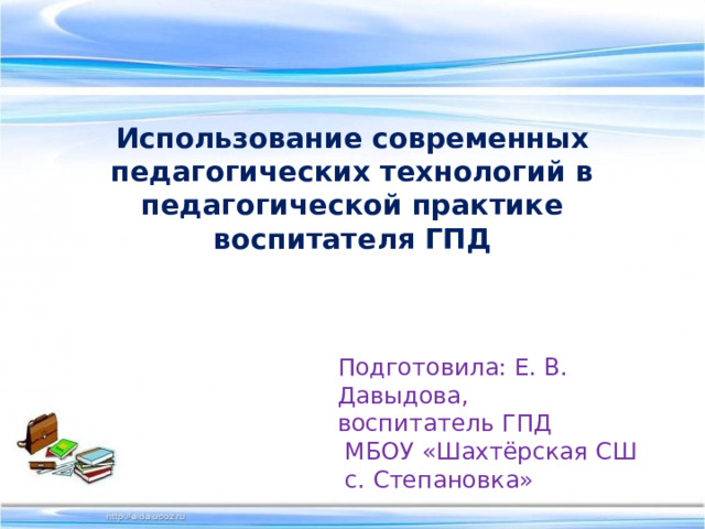  Использование современных педагогических технологий в педагогической практике воспитателя ГПД   Подготовила: Е. В. Давыдова,  воспитатель ГПД  МБОУ «Шахтёрская СШ  с. Степановка»   