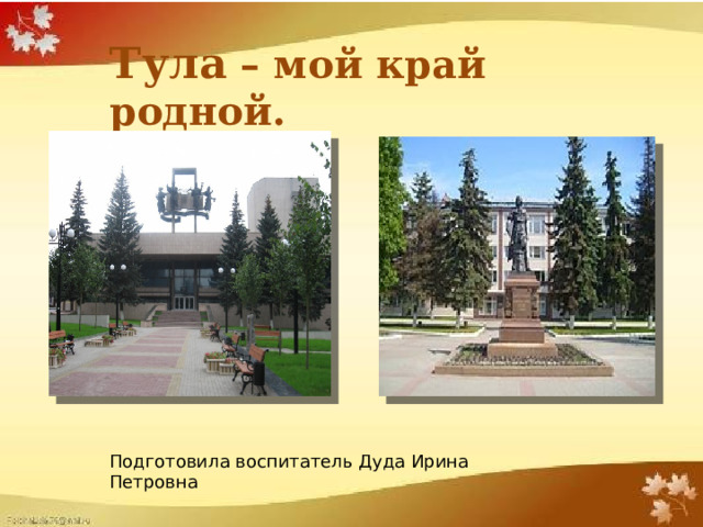 Тула – мой край родной. Подготовила воспитатель Дуда Ирина Петровна 