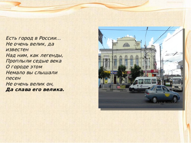 Есть город в России… Не очень велик, да известен Над ним, как легенды, Проплыли седые века О городе этом Немало вы слышали песен Не очень велик он, Да слава его велика. 
