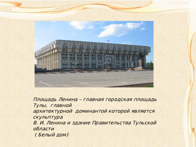 Площадь Ленина – главная городская площадь Тулы, главной архитектурной доминантой которой является скульптура В. И. Ленина и здание Правительства Тульской области  ( Белый дом) 