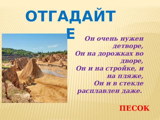 ОТГАДАЙТЕ Он очень нужен детворе,  Он на дорожках во дворе,  Он и на стройке, и на пляже,  Он и в стекле расплавлен даже.  ПЕСОК 