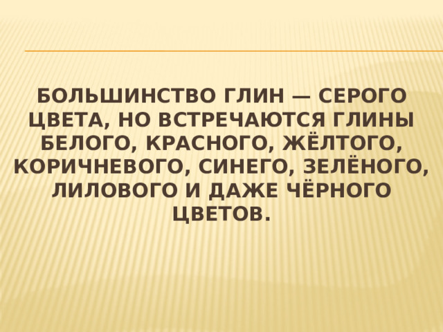 Большинство глин — серого цвета, но встречаются глины белого, красного, жёлтого, коричневого, синего, зелёного, лилового и даже чёрного цветов. 
